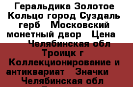 Геральдика Золотое Кольцо город Суздаль герб - Московский монетный двор › Цена ­ 50 - Челябинская обл., Троицк г. Коллекционирование и антиквариат » Значки   . Челябинская обл.,Троицк г.